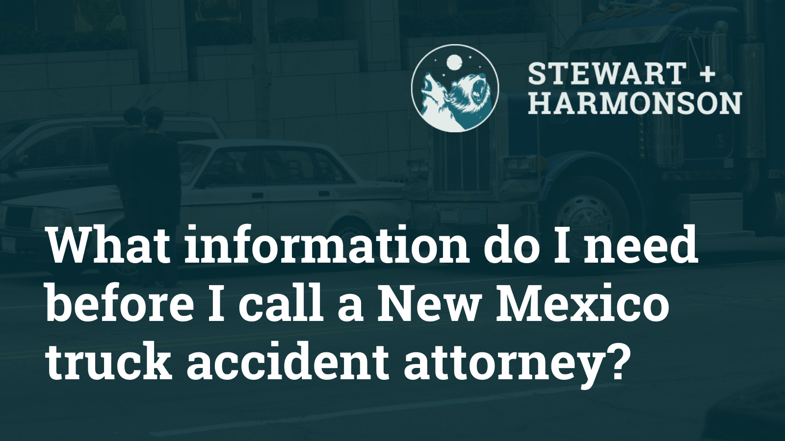 What information do I need before I call a New Mexico truck accident attorney - Stewart Harmonson Law Firm - New Mexico